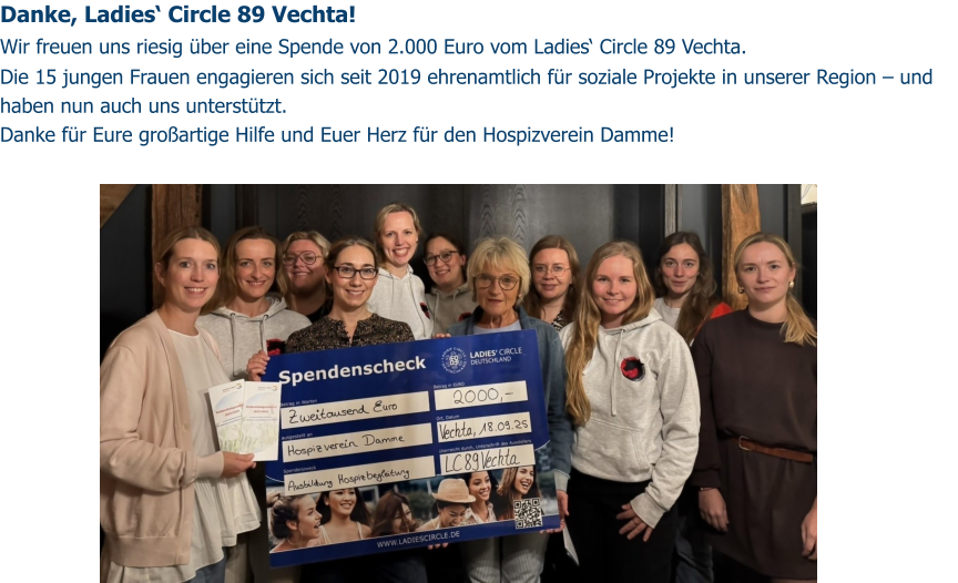 Danke, Ladies‘ Circle 89 Vechta!  Wir freuen uns riesig über eine Spende von 2.000 Euro vom Ladies‘ Circle 89 Vechta. ️ Die 15 jungen Frauen engagieren sich seit 2019 ehrenamtlich für soziale Projekte in unserer Region – und haben nun auch uns unterstützt. Danke für Eure großartige Hilfe und Euer Herz für den Hospizverein Damme!